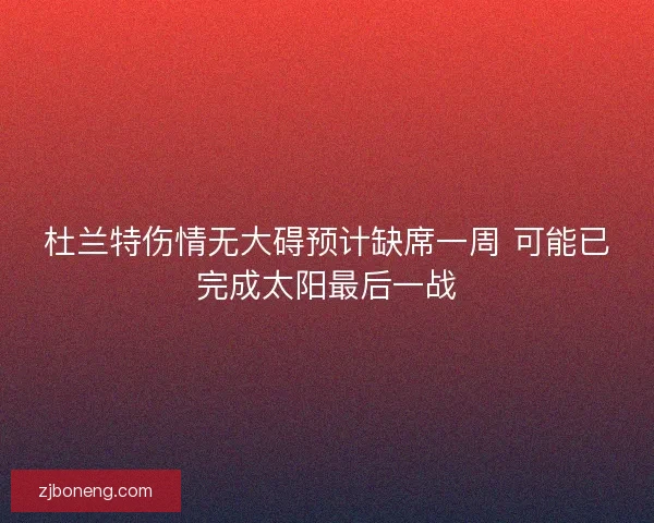 杜兰特伤情无大碍预计缺席一周 可能已完成太阳最后一战