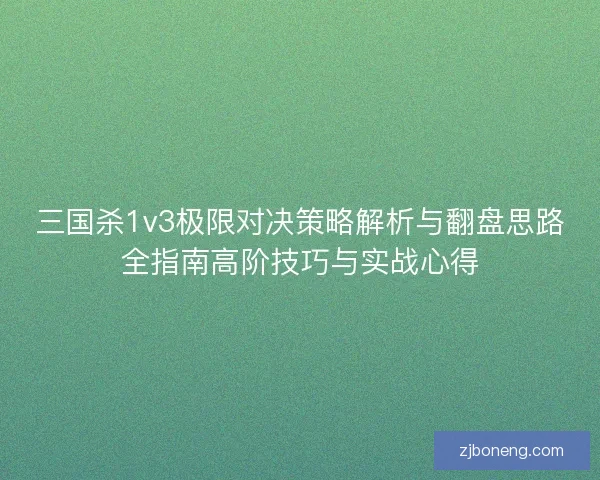 三国杀1v3极限对决策略解析与翻盘思路全指南高阶技巧与实战心得