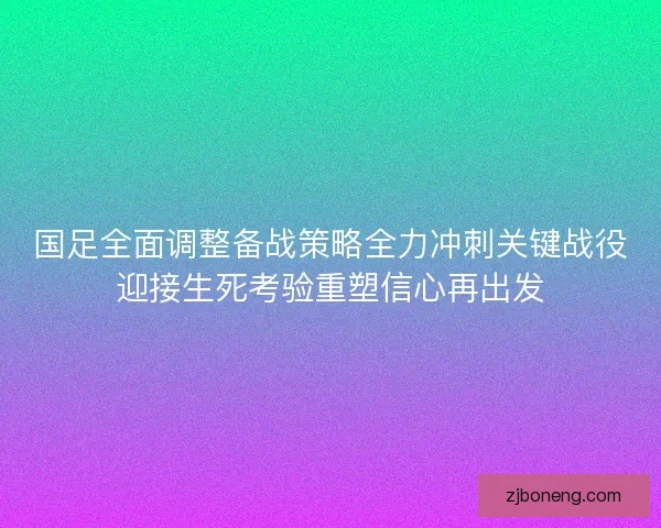 国足全面调整备战策略全力冲刺关键战役迎接生死考验重塑信心再出发