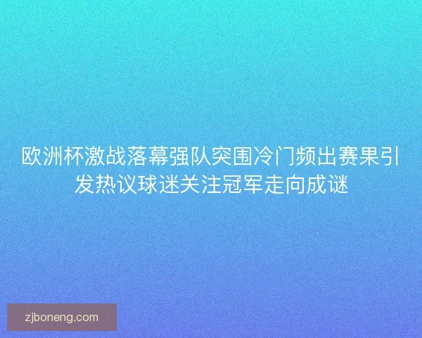 欧洲杯激战落幕强队突围冷门频出赛果引发热议球迷关注冠军走向成谜