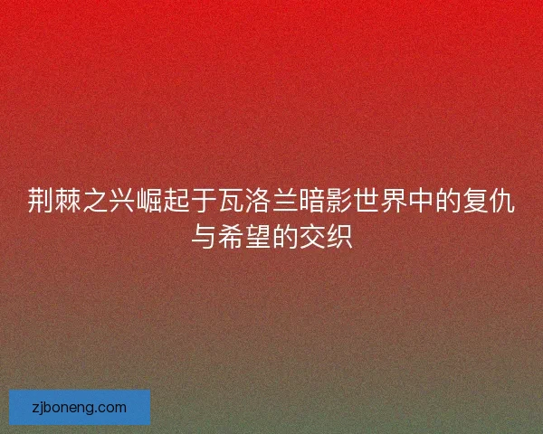 荆棘之兴崛起于瓦洛兰暗影世界中的复仇与希望的交织