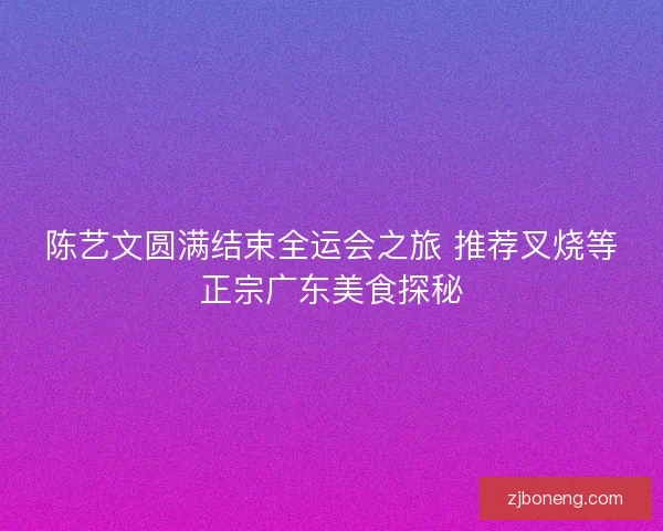 陈艺文圆满结束全运会之旅 推荐叉烧等正宗广东美食探秘