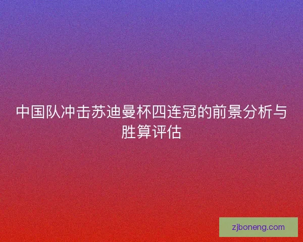 中国队冲击苏迪曼杯四连冠的前景分析与胜算评估