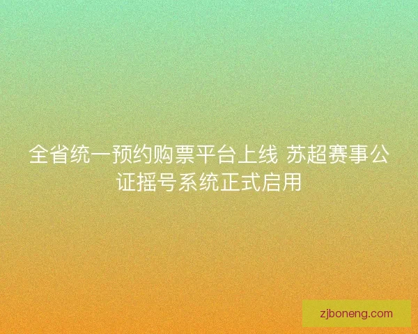 全省统一预约购票平台上线 苏超赛事公证摇号系统正式启用