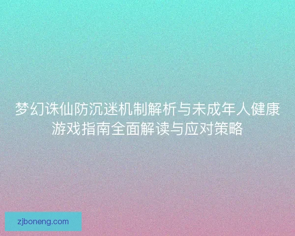梦幻诛仙防沉迷机制解析与未成年人健康游戏指南全面解读与应对策略