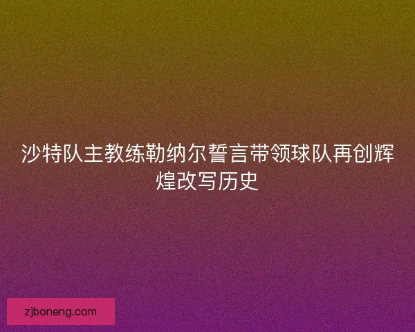 沙特队主教练勒纳尔誓言带领球队再创辉煌改写历史