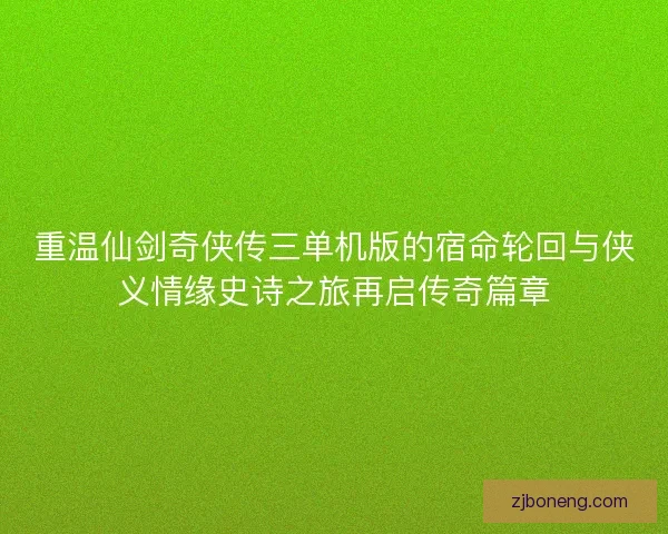 重温仙剑奇侠传三单机版的宿命轮回与侠义情缘史诗之旅再启传奇篇章