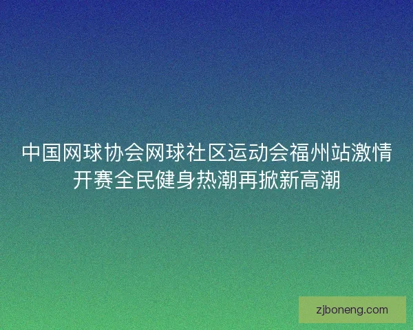 中国网球协会网球社区运动会福州站激情开赛全民健身热潮再掀新高潮