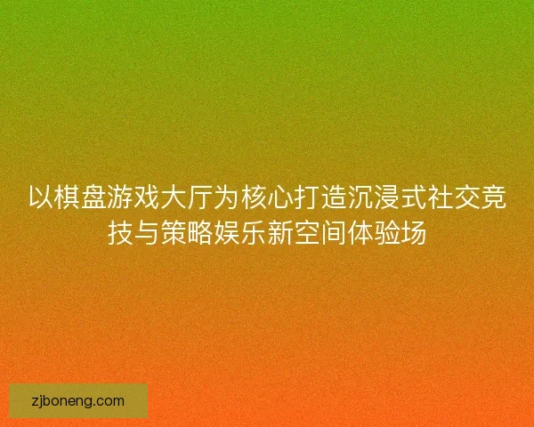 以棋盘游戏大厅为核心打造沉浸式社交竞技与策略娱乐新空间体验场