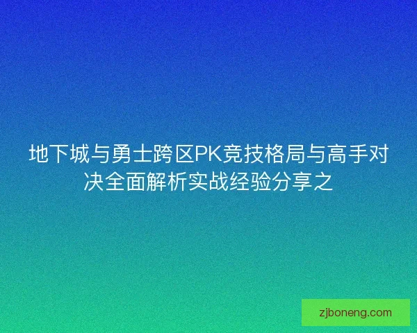 地下城与勇士跨区PK竞技格局与高手对决全面解析实战经验分享之