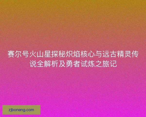 赛尔号火山星探秘炽焰核心与远古精灵传说全解析及勇者试炼之旅记