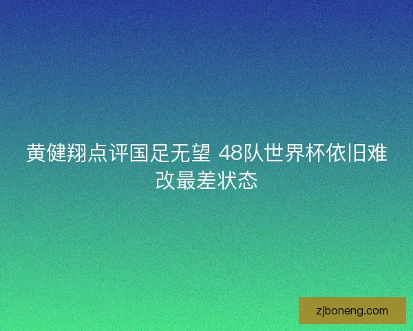 黄健翔点评国足无望 48队世界杯依旧难改最差状态