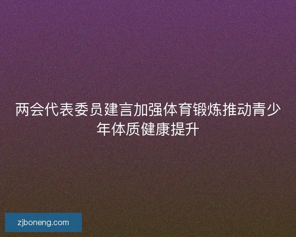 两会代表委员建言加强体育锻炼推动青少年体质健康提升 两会代表委员建言加强体育锻炼推动青少年体质健康提升