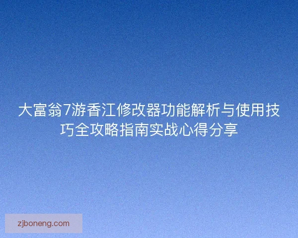 大富翁7游香江修改器功能解析与使用技巧全攻略指南实战心得分享