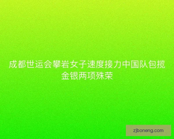 成都世运会攀岩女子速度接力中国队包揽金银两项殊荣