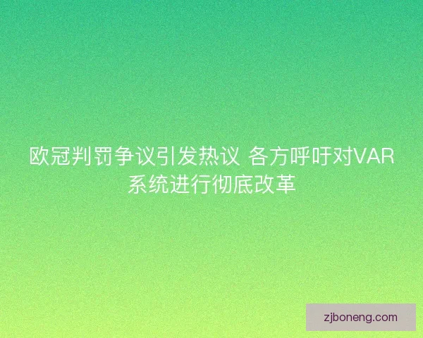 欧冠判罚争议引发热议 各方呼吁对VAR系统进行彻底改革