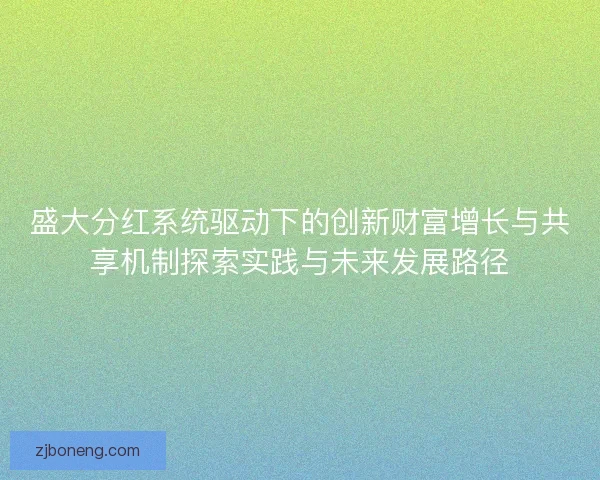 盛大分红系统驱动下的创新财富增长与共享机制探索实践与未来发展路径