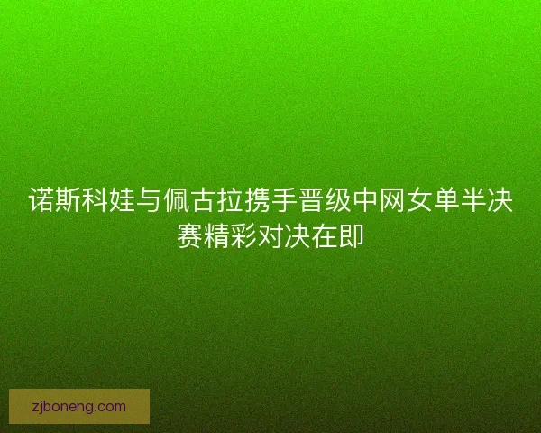 诺斯科娃与佩古拉携手晋级中网女单半决赛精彩对决在即