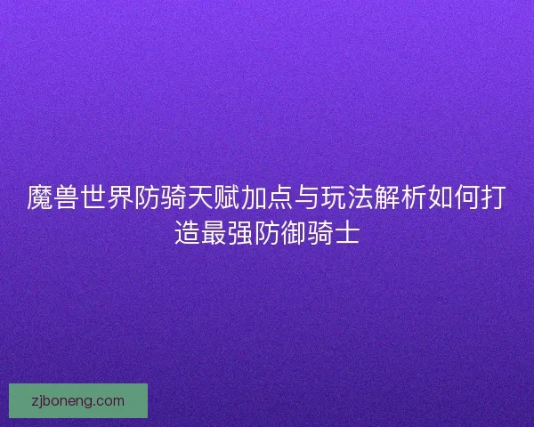魔兽世界防骑天赋加点与玩法解析如何打造最强防御骑士
