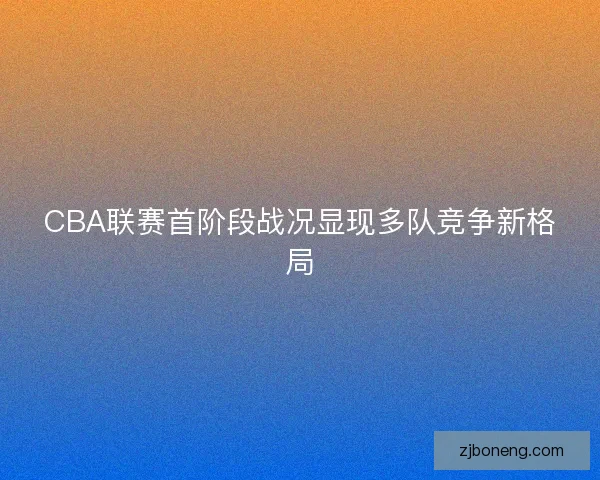 CBA联赛首阶段战况显现多队竞争新格局