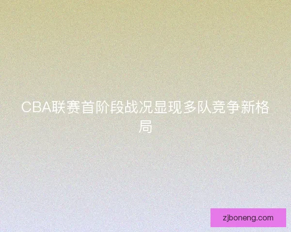 CBA联赛首阶段战况显现多队竞争新格局
