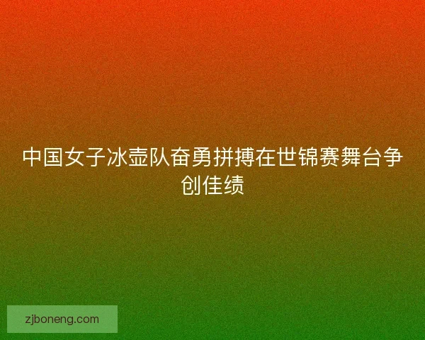 中国女子冰壶队奋勇拼搏在世锦赛舞台争创佳绩