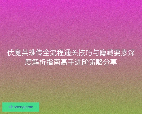 伏魔英雄传全流程通关技巧与隐藏要素深度解析指南高手进阶策略分享