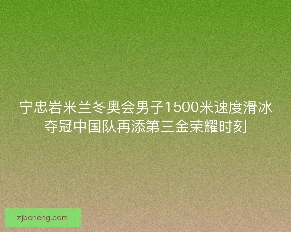 宁忠岩米兰冬奥会男子1500米速度滑冰夺冠中国队再添第三金荣耀时刻