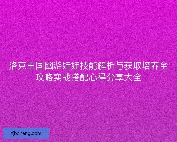 洛克王国幽游娃娃技能解析与获取培养全攻略实战搭配心得分享大全