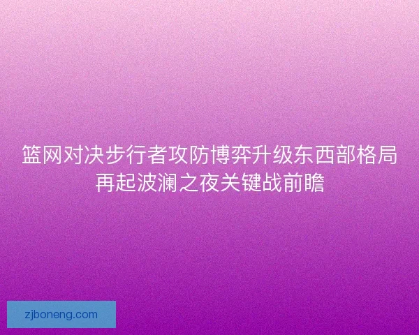 篮网对决步行者攻防博弈升级东西部格局再起波澜之夜关键战前瞻
