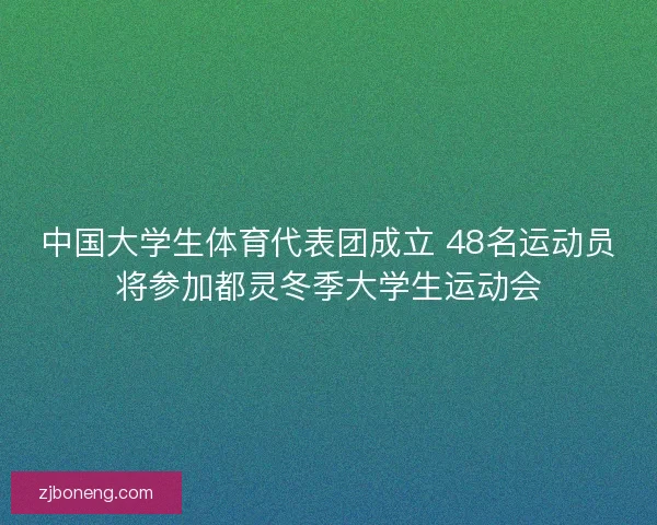 中国大学生体育代表团成立 48名运动员将参加都灵冬季大学生运动会