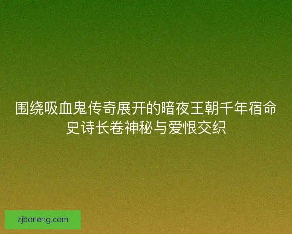 围绕吸血鬼传奇展开的暗夜王朝千年宿命史诗长卷神秘与爱恨交织 围绕吸血鬼传奇展开的暗夜王朝千年宿命史诗长卷神秘与爱恨交织