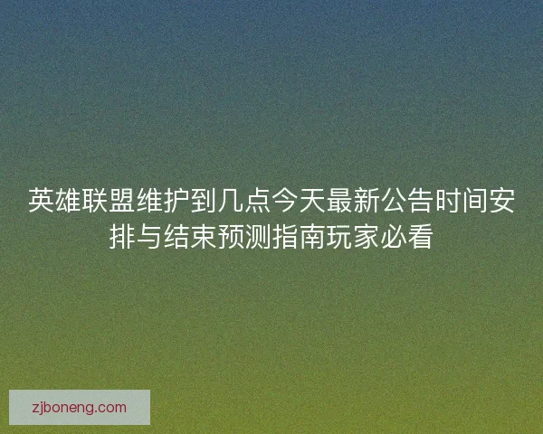英雄联盟维护到几点今天最新公告时间安排与结束预测指南玩家必看 英雄联盟维护到几点今天最新公告时间安排与结束预测指南玩家必看