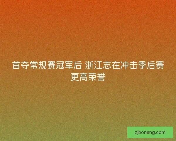 首夺常规赛冠军后 浙江志在冲击季后赛更高荣誉 首夺常规赛冠军后 浙江志在冲击季后赛更高荣誉