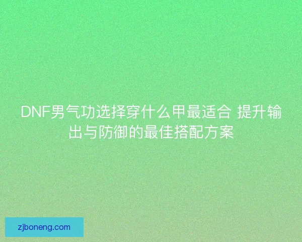 DNF男气功选择穿什么甲最适合 提升输出与防御的最佳搭配方案 DNF男气功选择穿什么甲最适合 提升输出与防御的最佳搭配方案