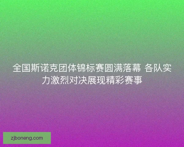 全国斯诺克团体锦标赛圆满落幕 各队实力激烈对决展现精彩赛事 全国斯诺克团体锦标赛圆满落幕 各队实力激烈对决展现精彩赛事
